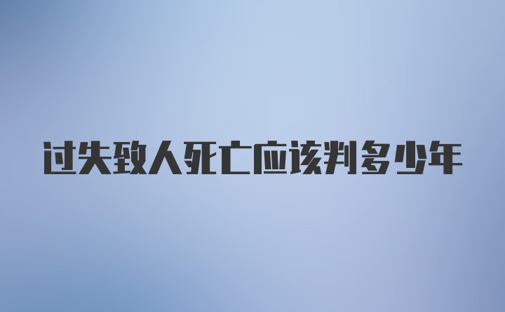 过失致人死亡应该判多少年