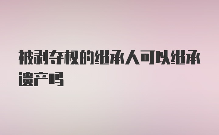 被剥夺权的继承人可以继承遗产吗