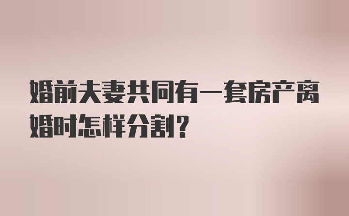 婚前夫妻共同有一套房产离婚时怎样分割？