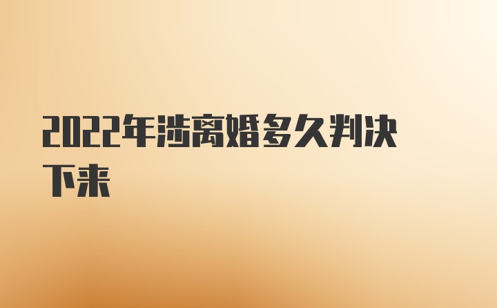 2022年涉离婚多久判决下来