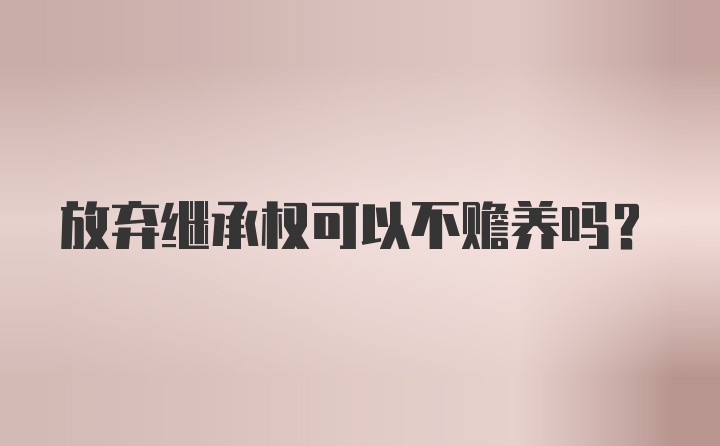 放弃继承权可以不赡养吗？