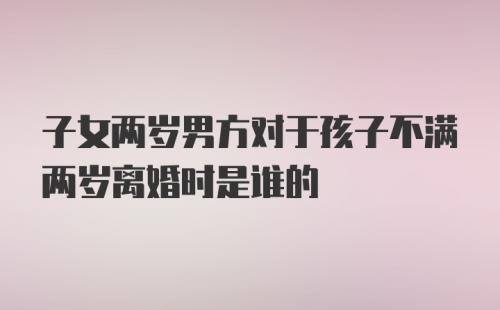 子女两岁男方对于孩子不满两岁离婚时是谁的