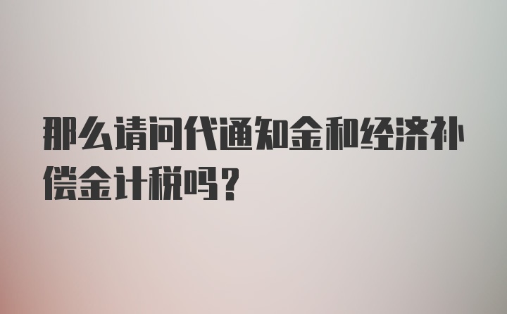 那么请问代通知金和经济补偿金计税吗？