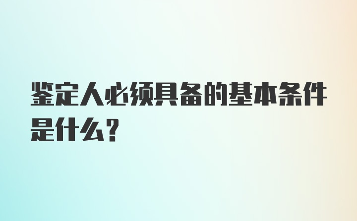 鉴定人必须具备的基本条件是什么？