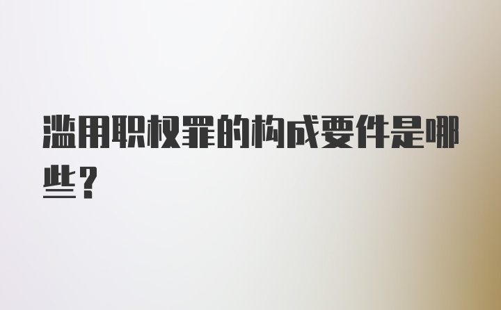 滥用职权罪的构成要件是哪些？