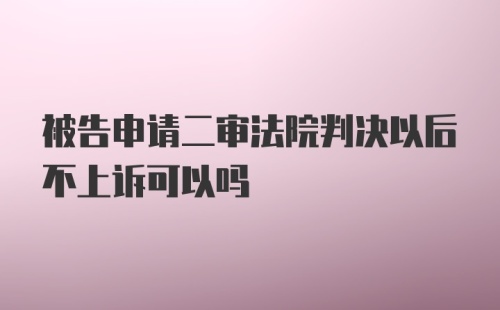 被告申请二审法院判决以后不上诉可以吗