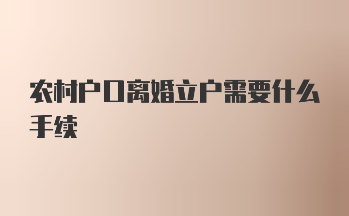 农村户口离婚立户需要什么手续