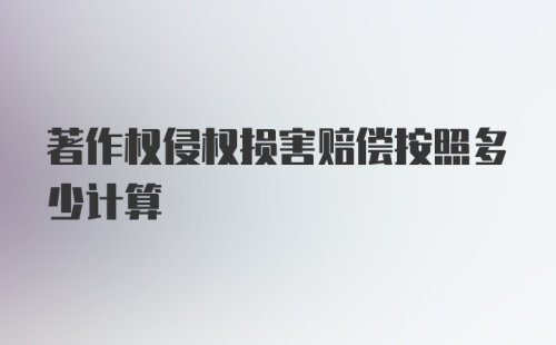 著作权侵权损害赔偿按照多少计算