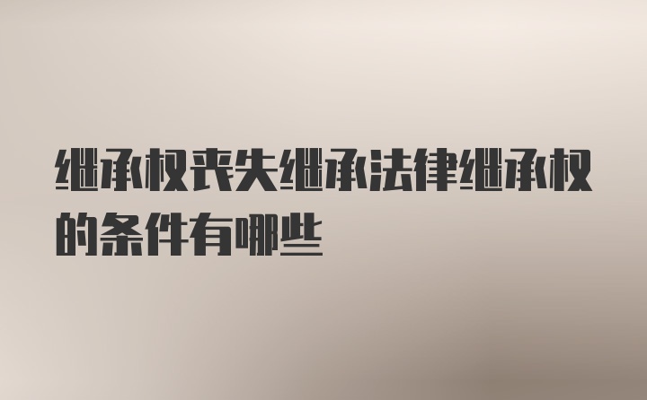 继承权丧失继承法律继承权的条件有哪些