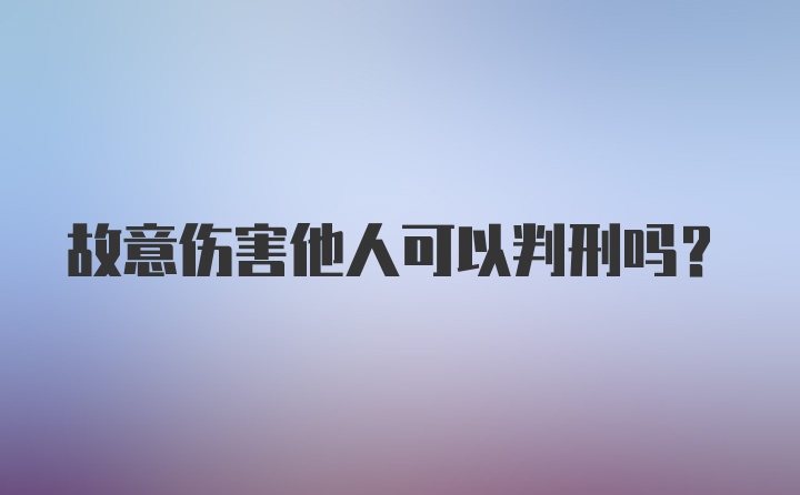 故意伤害他人可以判刑吗?