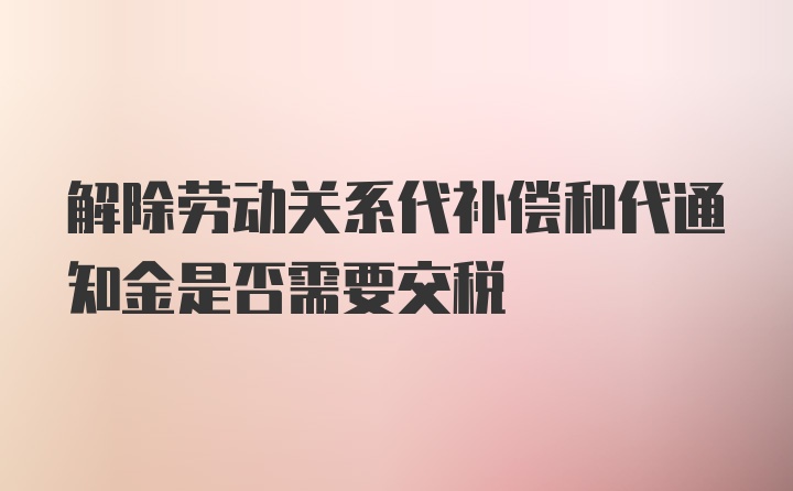 解除劳动关系代补偿和代通知金是否需要交税