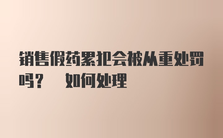 销售假药累犯会被从重处罚吗? 如何处理