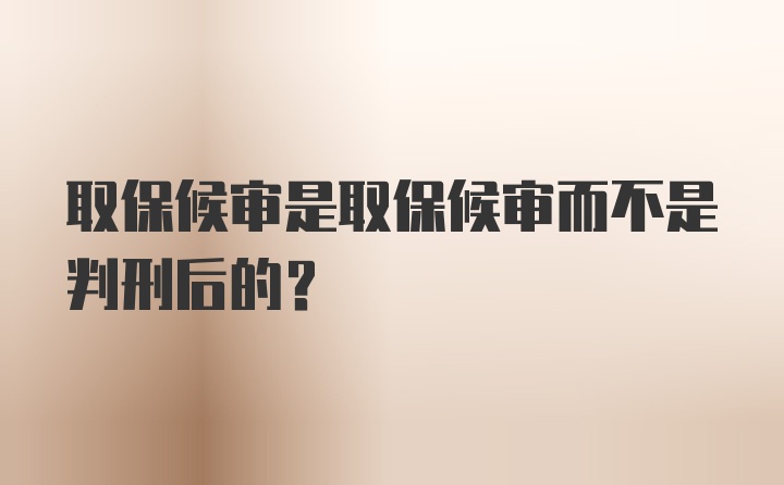 取保候审是取保候审而不是判刑后的？