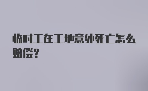 临时工在工地意外死亡怎么赔偿？