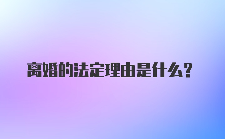 离婚的法定理由是什么？