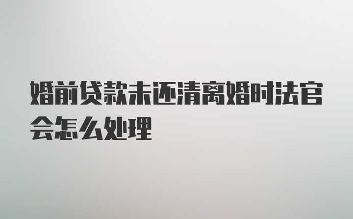 婚前贷款未还清离婚时法官会怎么处理