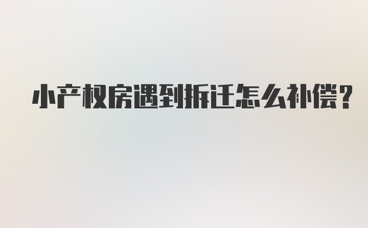 小产权房遇到拆迁怎么补偿？