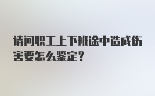 请问职工上下班途中造成伤害要怎么鉴定？