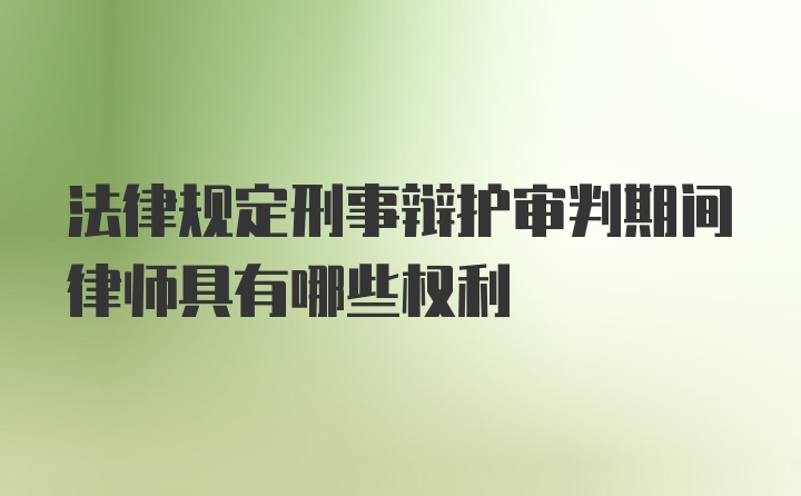 法律规定刑事辩护审判期间律师具有哪些权利