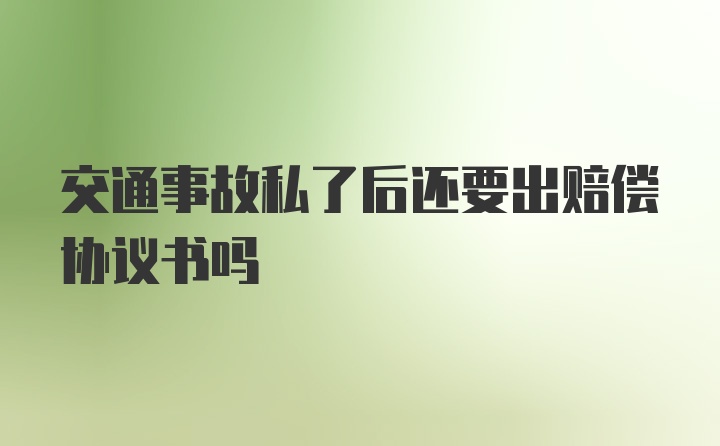 交通事故私了后还要出赔偿协议书吗