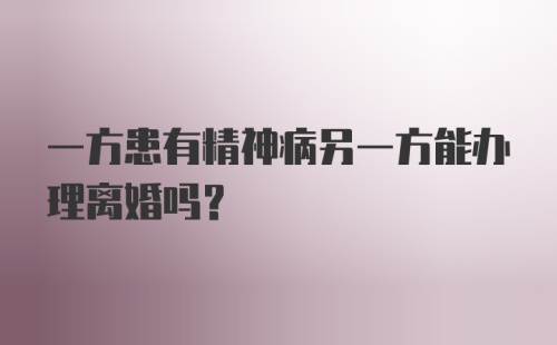 一方患有精神病另一方能办理离婚吗?