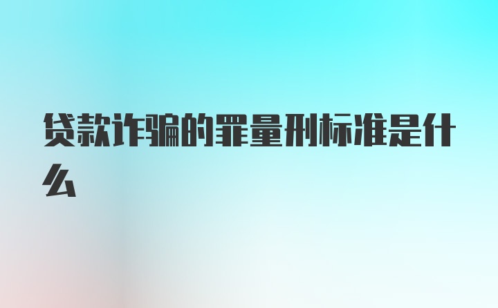 贷款诈骗的罪量刑标准是什么