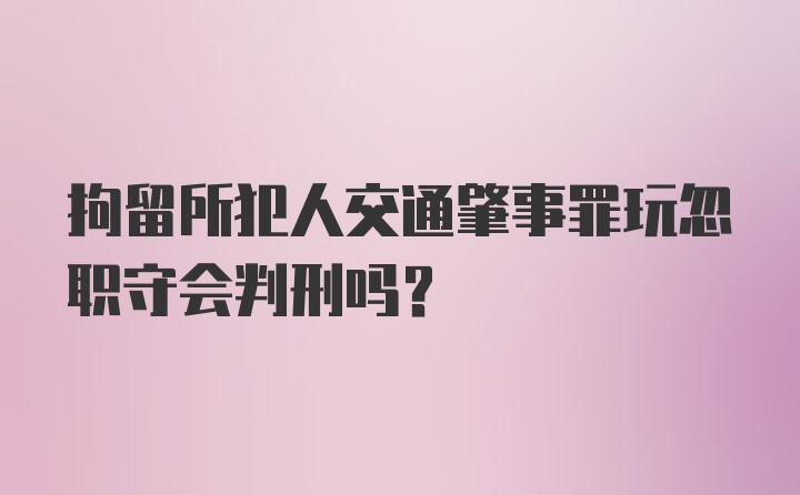 拘留所犯人交通肇事罪玩忽职守会判刑吗？