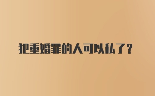 犯重婚罪的人可以私了?