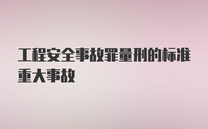 工程安全事故罪量刑的标准重大事故