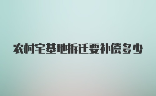 农村宅基地拆迁要补偿多少