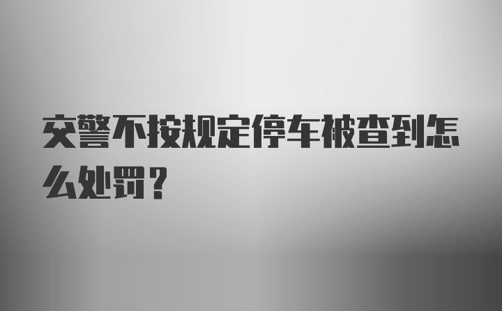 交警不按规定停车被查到怎么处罚？