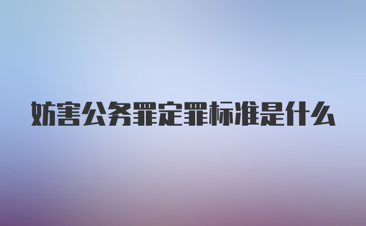 妨害公务罪定罪标准是什么