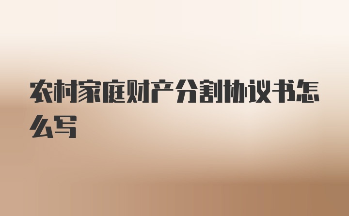 农村家庭财产分割协议书怎么写