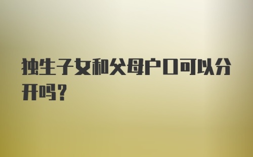 独生子女和父母户口可以分开吗?