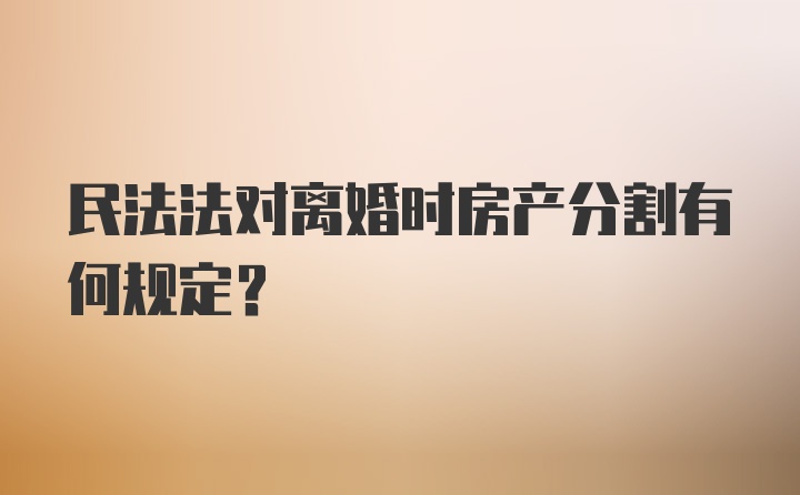 民法法对离婚时房产分割有何规定?