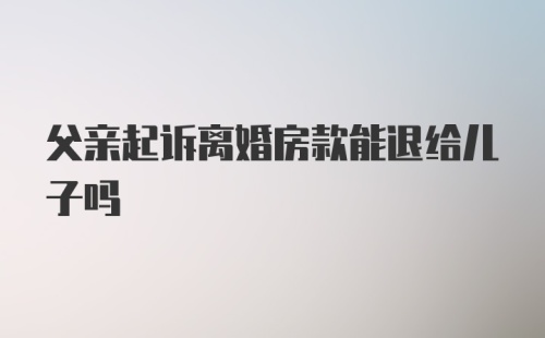 父亲起诉离婚房款能退给儿子吗