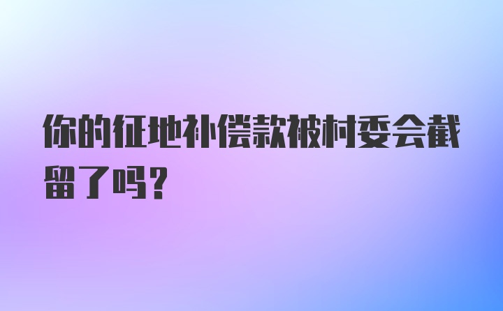 你的征地补偿款被村委会截留了吗?