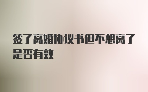 签了离婚协议书但不想离了是否有效