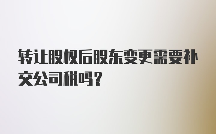 转让股权后股东变更需要补交公司税吗?