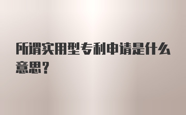 所谓实用型专利申请是什么意思？