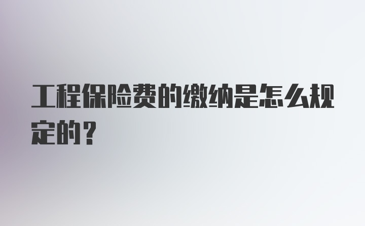 工程保险费的缴纳是怎么规定的？