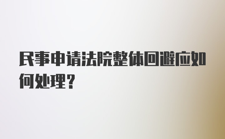 民事申请法院整体回避应如何处理？