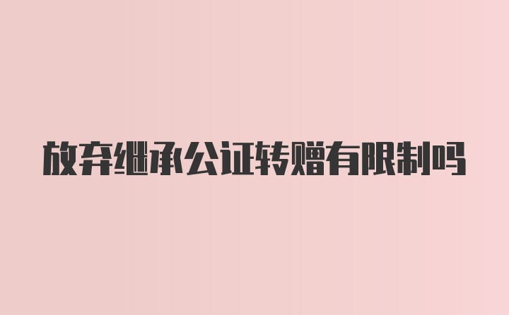 放弃继承公证转赠有限制吗