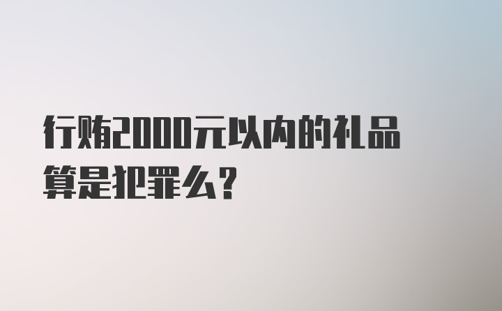 行贿2000元以内的礼品算是犯罪么?