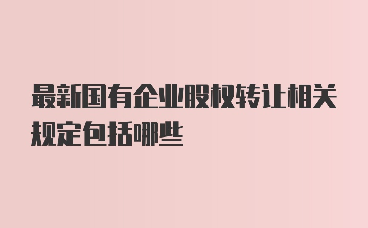 最新国有企业股权转让相关规定包括哪些