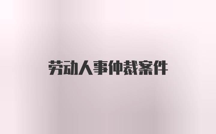 劳动人事仲裁案件