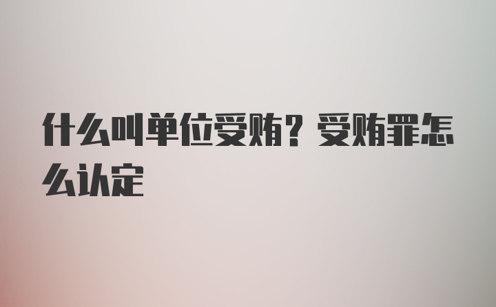 什么叫单位受贿？受贿罪怎么认定