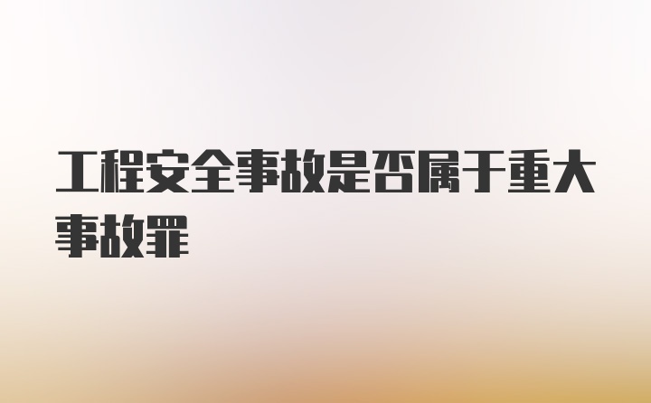 工程安全事故是否属于重大事故罪