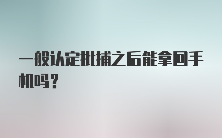 一般认定批捕之后能拿回手机吗？