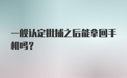 一般认定批捕之后能拿回手机吗？